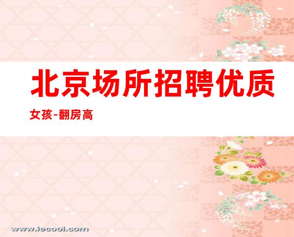 北京场所招聘优质女孩-翻房高无杂费