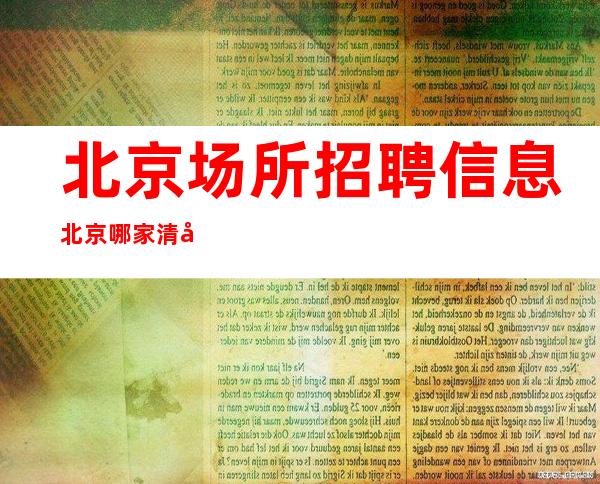 北京场所招聘信息 北京哪家清吧招聘员工当天都能面试上