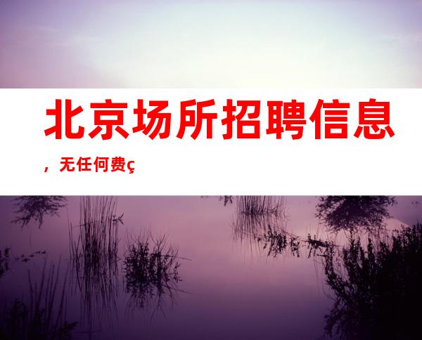 北京场所招聘信息,无任何费用,工资起