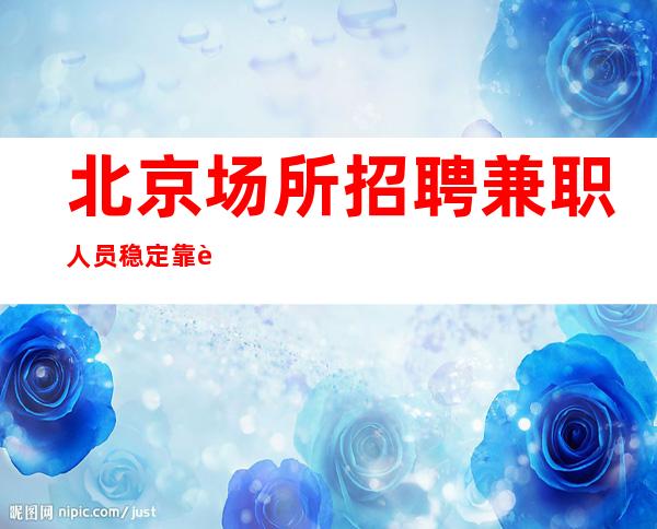 北京场所招聘兼职人员 稳定靠谱无上限保每班赚