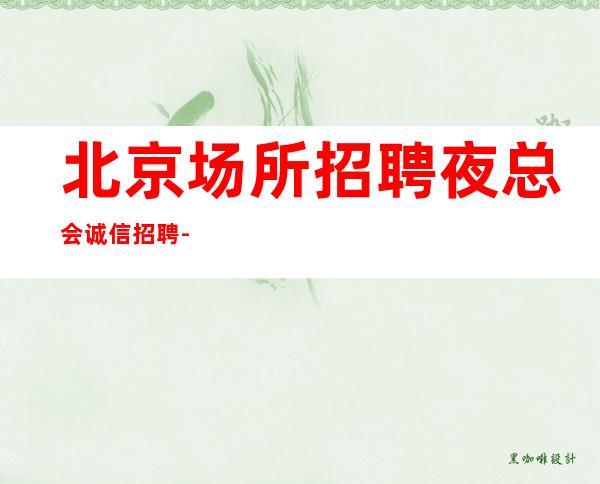 北京场所招聘夜总会诚信招聘-提供住宿无杂费