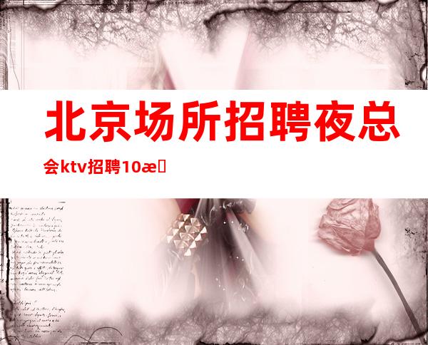 北京场所招聘夜总会ktv招聘10/挣快/翻房多