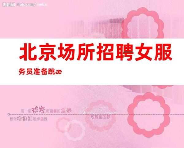 北京场所招聘女服务员准备跳槽的女孩请联系我