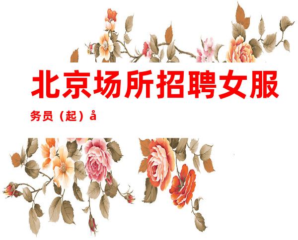 北京场所招聘女服务员(.起)其实赚很简单