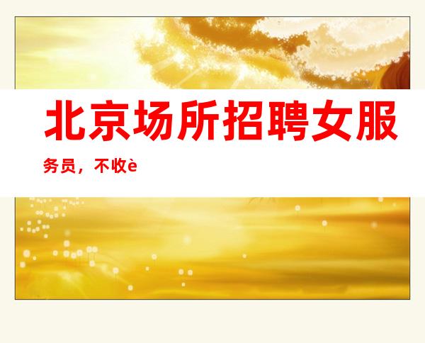 北京场所招聘女服务员，不收费- 轻松无压力
