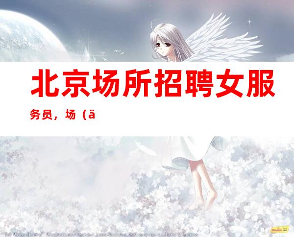 北京场所招聘女服务员,场(你只管努力剩下的交给时间)