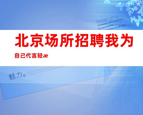 北京场所招聘我为自己代言   轻松成为白富美