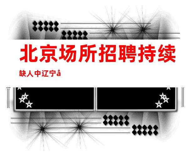 北京场所招聘持续缺人中  辽宁大厦华丽转身起步