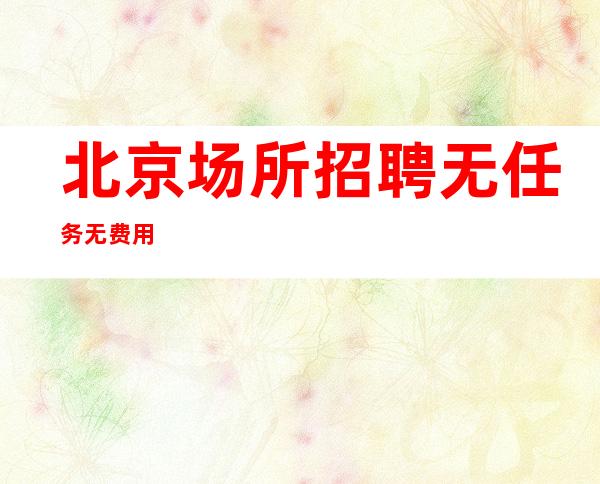 北京场所招聘无任务无费用