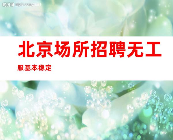 北京场所招聘 无工服基本稳定
