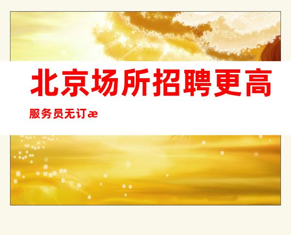 北京场所招聘更高服务员无订房有空房补助