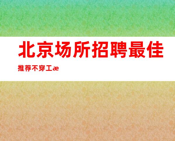 北京场所招聘 最佳推荐 不穿工服 来去自如