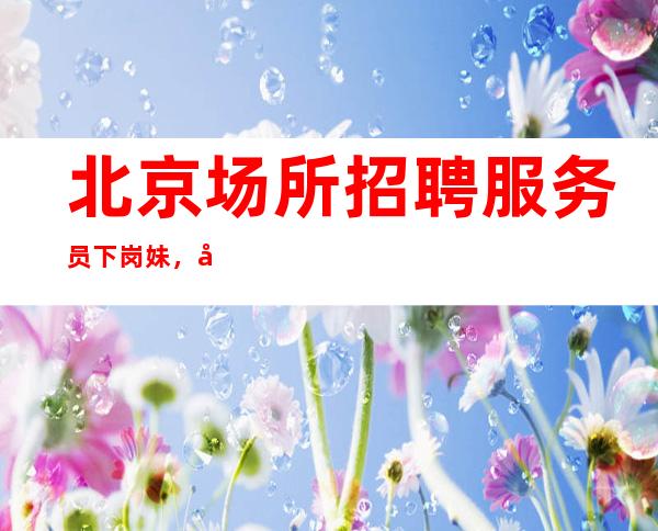 北京场所招聘服务员 下岗妹，别流泪，挺胸走进夜总会