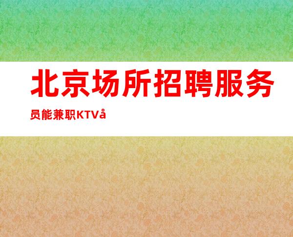 北京场所招聘 服务员能兼职KTV客户大方人格带飞节俭力行