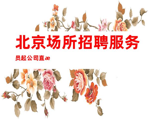 北京场所招聘服务员/起 公司直招 提供住宿