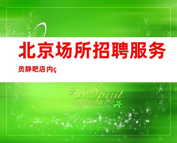 北京场所招聘服务员静吧店内直接招人我们不收费。