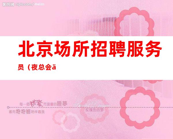 北京场所招聘服务员 （夜总会一年，富贵十年。）不收费