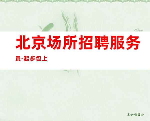 北京场所招聘服务员-起步 包上班 福利待遇好