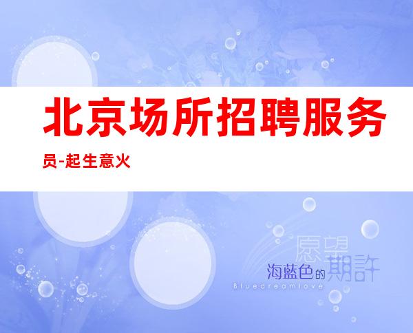 北京场所招聘服务员-起生意火爆无需经验