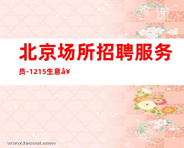 北京场所招聘服务员-12.15生意好无任务包上班