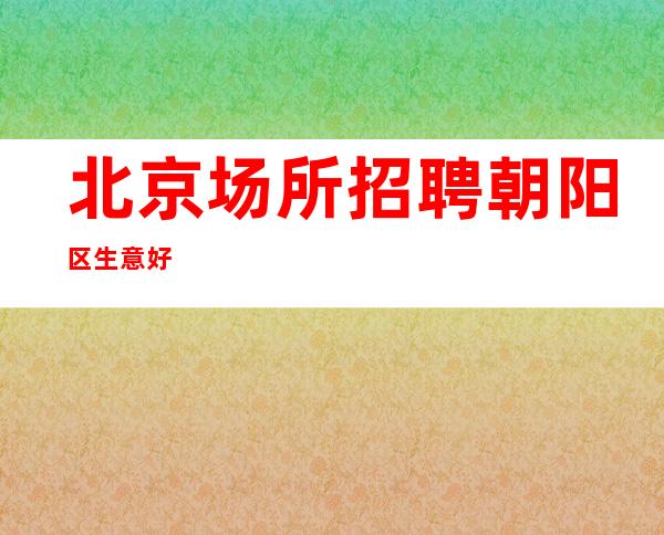 北京场所招聘 朝阳区生意好