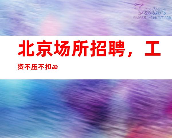 北京场所招聘,工资不压不扣无需办卡无需任何费用