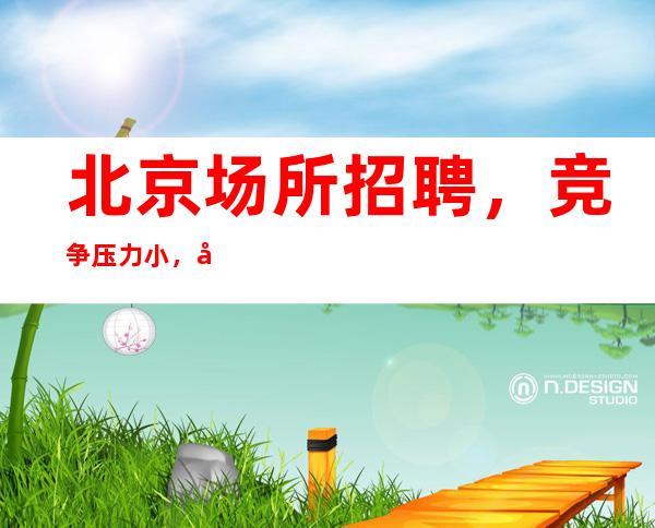 北京场所招聘 ,竞争压力小,天天挣稳定。