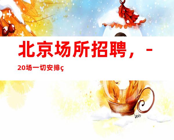 北京场所招聘,-20场一切安排的明明白白