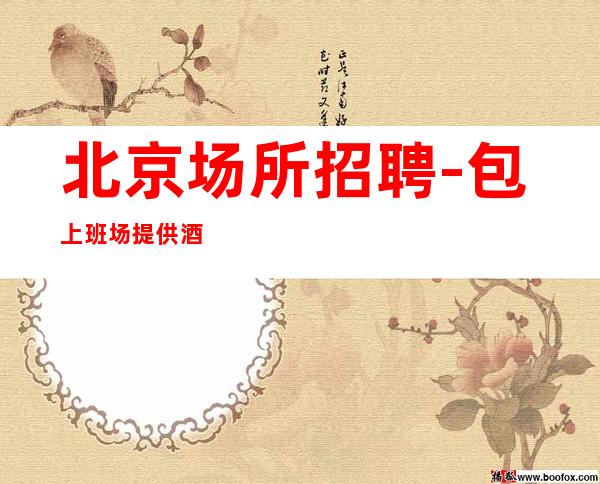 北京场所招聘-包上班场提供酒店住宿