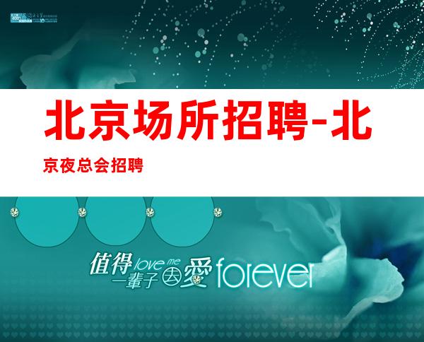北京场所招聘-北京夜总会招聘员工-北京KTV招聘信息
