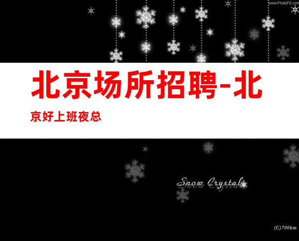北京场所招聘-北京好上班夜总会好上班大量优异客户没有白板