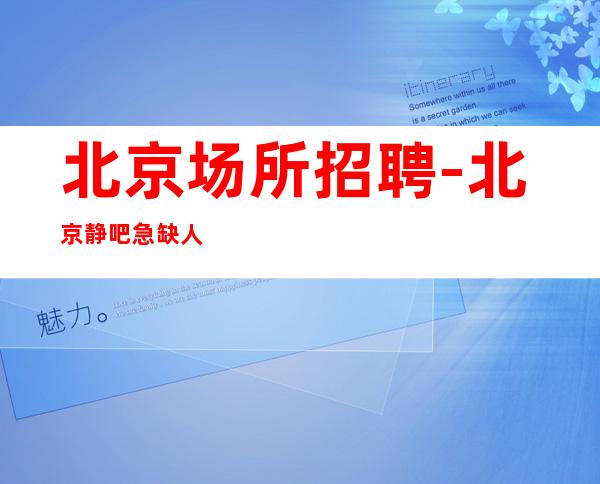 北京场所招聘-北京静吧急缺人各自找出路2023捞场