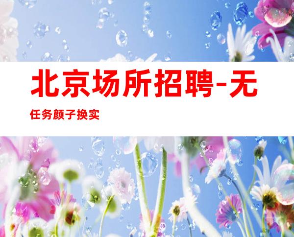 北京场所招聘-无任务颜子换 实力大团队有保障