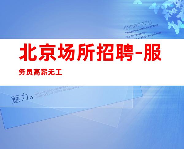 北京场所招聘-服务员高薪 无工装无费用无卡