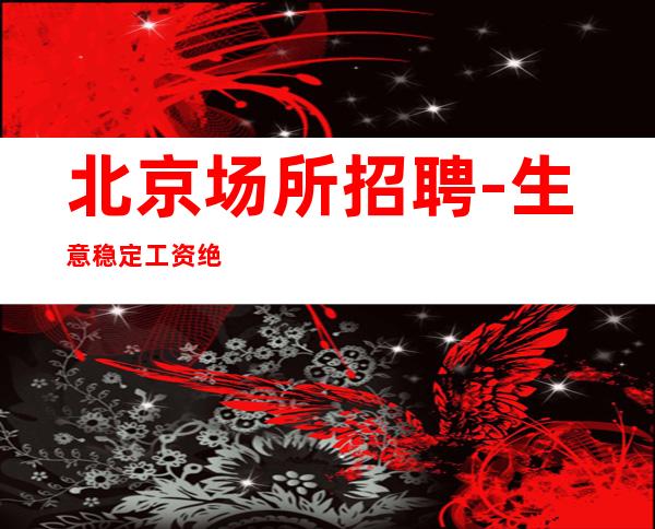 北京场所招聘-生意稳定工资绝不拖欠无任务