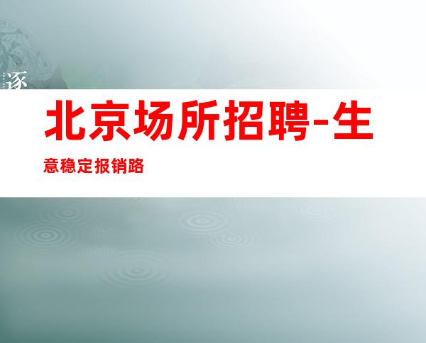北京场所招聘-生意稳定报销路费新人优先场