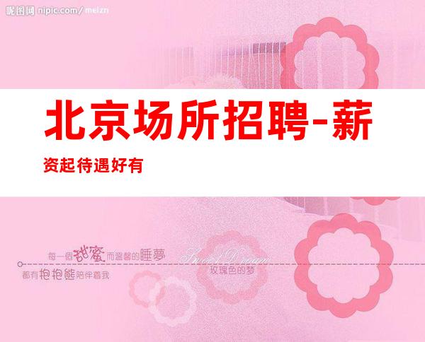 北京场所招聘-薪资起 待遇好有动力才能实现梦想
