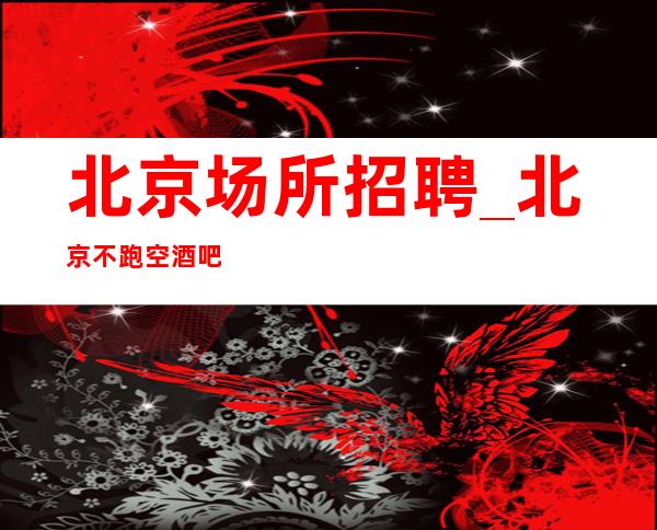 北京场所招聘_北京不跑空酒吧虽然少一些高傲