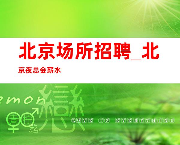 北京场所招聘_北京夜总会薪水高纯绿色与众不同形势逼人