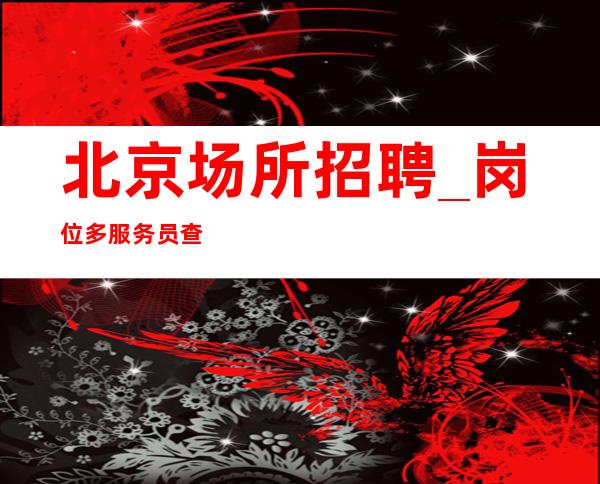 北京场所招聘 _岗位多 服务员查看找场的来