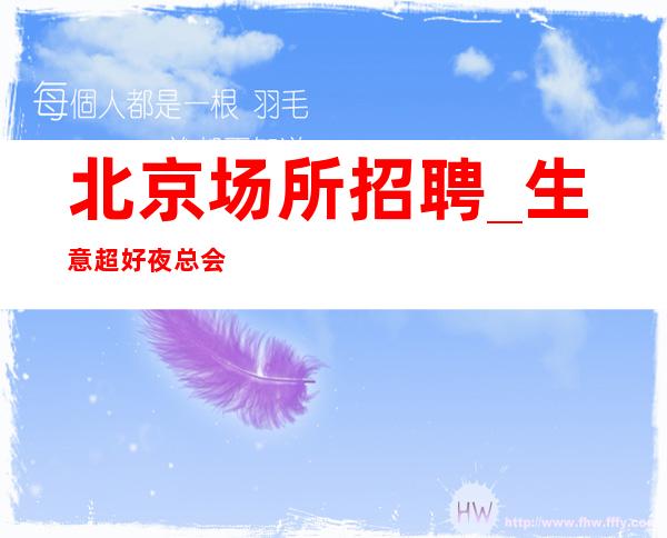 北京场所招聘_生意超好夜总会主题亘古不变从不套路