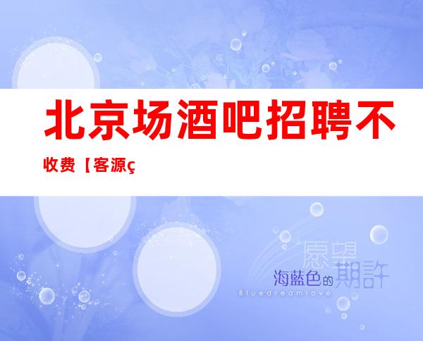 北京场酒吧招聘不收费【客源稳定 上班无压力】