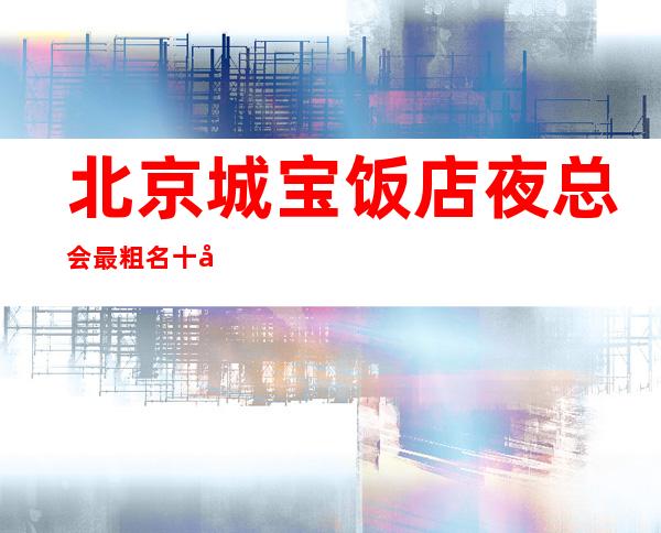 北京城宝饭店夜总会最粗名十大夜总会值得一去