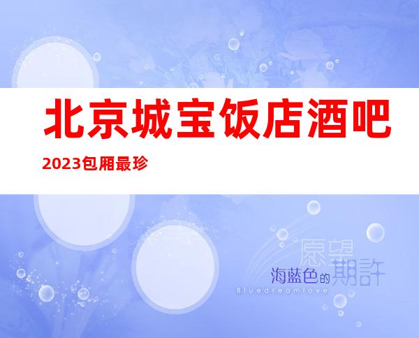 北京城宝饭店酒吧2023包厢最珍实报价