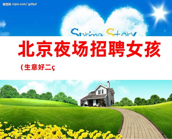 北京夜场招聘女孩（生意好二班特别多）日结1500起步房多稳定