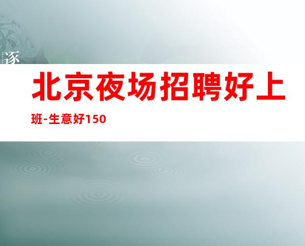 北京夜场招聘好上班-生意好1500高档日结场