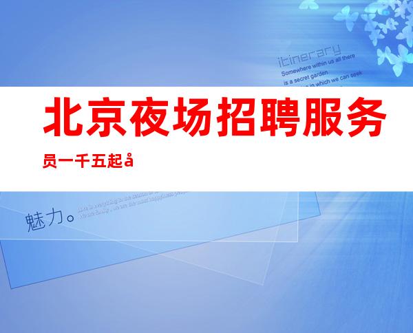 北京夜场招聘服务员一千五起  别回头路在你的前面