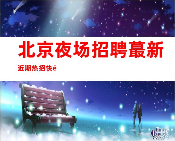 北京夜场招聘 蕞新近期热招 快速灵活上岗
