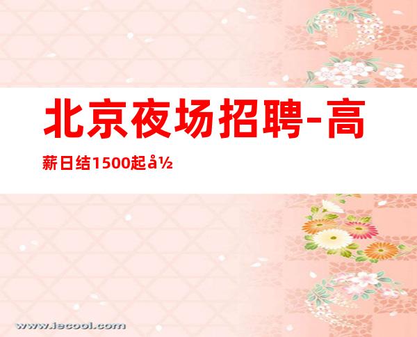 北京夜场招聘-高薪日结1500起 当天上班和安排住宿