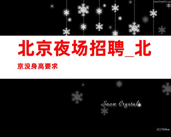 北京夜场招聘_北京没身高要求夜场全职长期包住需英才女员工